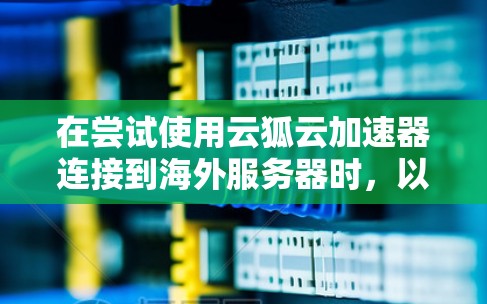 在尝试使用云狐云加速器连接到海外服务器时，以下是一些步骤和步骤提示，帮助你解决问题