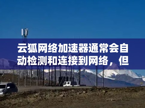 云狐网络加速器通常会自动检测和连接到网络，但如果你在使用外网时遇到访问不上线或无法连接的问题，可以按照以下步骤进行排查和解决