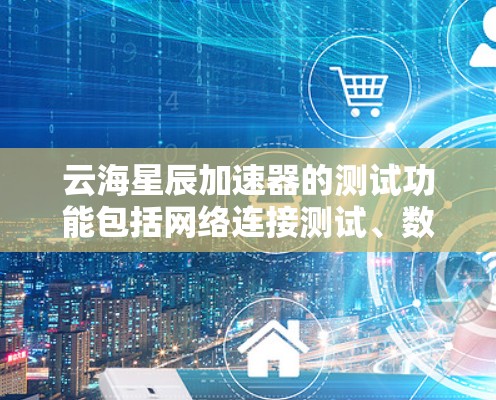 云海星辰加速器的测试功能包括网络连接测试、数据流量测试、延迟测试和连接稳定性测试。以下是详细的分析
