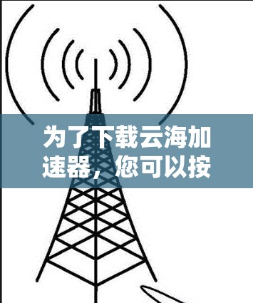 为了下载云海加速器，您可以按照以下步骤进行