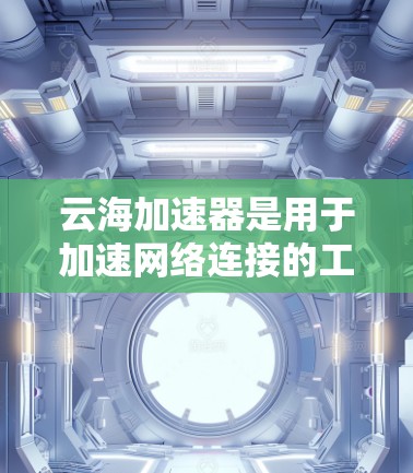 云海加速器是用于加速网络连接的工具，尤其适合在海外访问的情况。以下是对云海加速器在海外访问中的使用建议