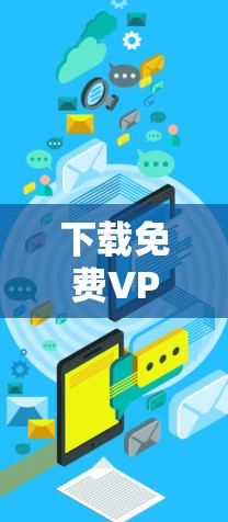 下载免费VPN软件是一个简单且高效的过程，以下是一步步的指南
