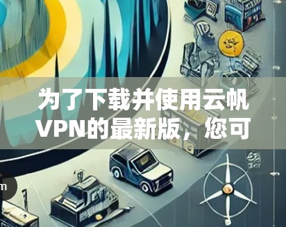 为了下载并使用云帆VPN的最新版，您可以按照以下步骤进行