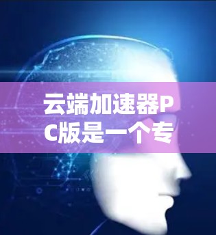 云端加速器PC版是一个专为PC设备设计的工具，旨在简化对云端资源的下载、存储和使用。以下是对PC版云端加速器的详细分析和使用指南