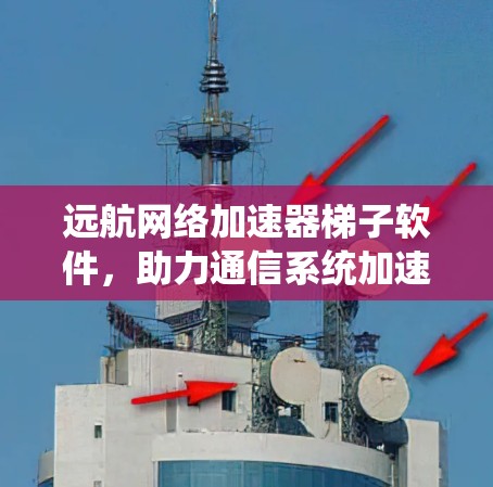 远航网络加速器梯子软件，助力通信系统加速