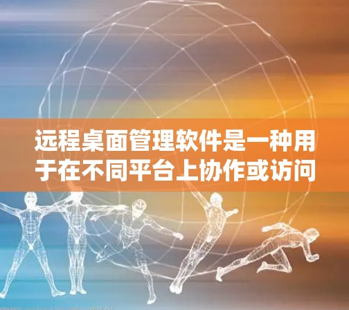 远程桌面管理软件是一种用于在不同平台上协作或访问远程设备的工具，广泛应用于Windows、Mac和Linux系统之间。以下是远程桌面管理软件的详细介绍