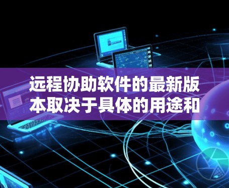 远程协助软件的最新版本取决于具体的用途和需求。以下是一些常见的远程协助软件及其特点
