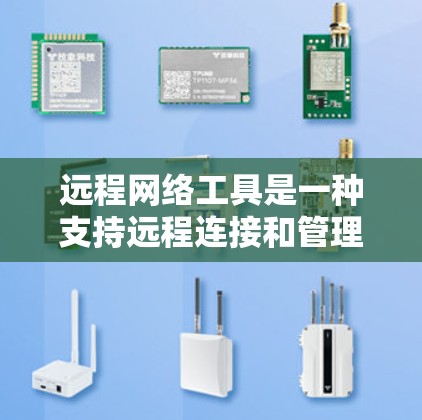 远程网络工具是一种支持远程连接和管理本地计算机或网络的工具，主要功能包括远程访问、远程控制、远程管理、远程访问设备、远程访问文件和远程访问用户等。以下是对远程网络工具的详细总结