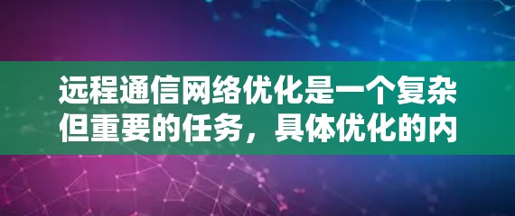 远程通信网络优化是一个复杂但重要的任务，具体优化的内容取决于业务需求、设备配置和用户使用场景。以下是一些常见的远程通信网络优化策略和步骤，供您参考