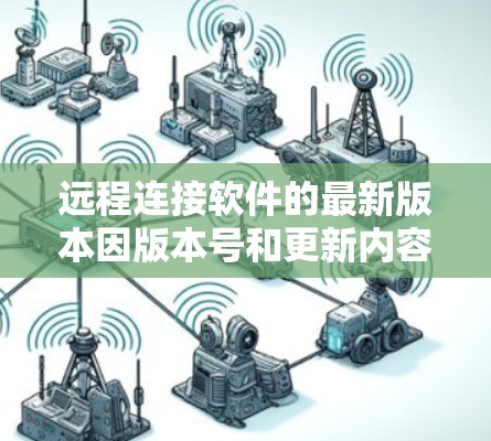远程连接软件的最新版本因版本号和更新内容而异。以下是一些常见的远程连接软件及其最新版本