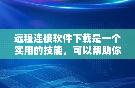 远程连接软件下载是一个实用的技能，可以帮助你更好地利用远程资源。以下是详细的步骤指南，帮助你顺利下载和使用远程连接软件