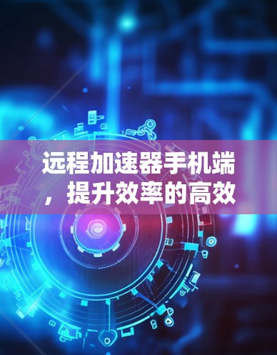 远程加速器手机端，提升效率的高效解决方案