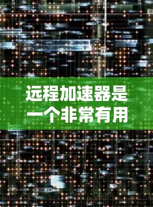 远程加速器是一个非常有用的工具，可以帮助你在移动设备上更快地下载、上传和管理文件。以下是一个基于远程加速器的详细指南，帮助你更好地使用它