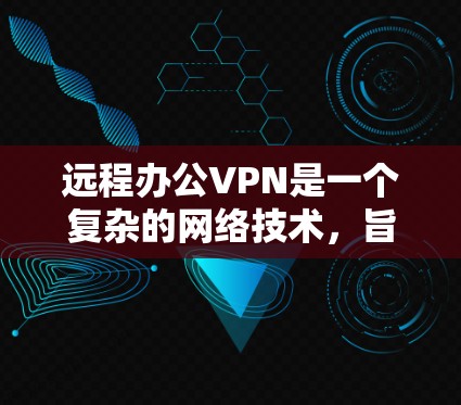 远程办公VPN是一个复杂的网络技术，旨在保护远程办公环境中的数据安全。以下是对远程办公VPN的详细总结