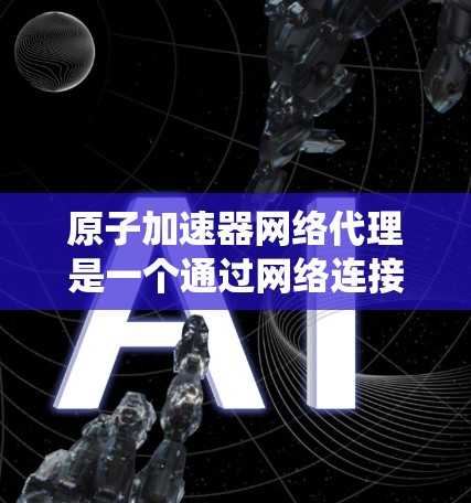 原子加速器网络代理是一个通过网络连接和管理多个原子加速器设备的系统。以下是对该技术的详细分析和总结