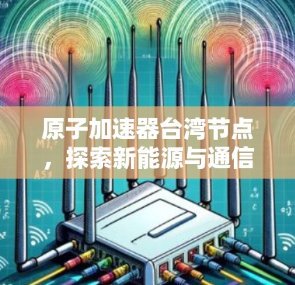 原子加速器台湾节点，探索新能源与通信技术的创新之路