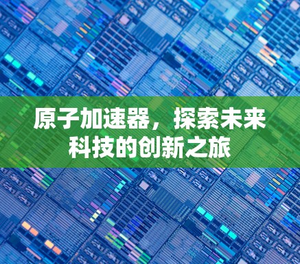 原子加速器，探索未来科技的创新之旅