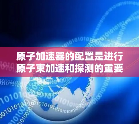 原子加速器的配置是进行原子束加速和探测的重要步骤，涉及设备的选择、参数设置以及优化。以下是一些常见原子加速器的配置教程，适用于不同类型的原子加速器（如脉冲加速器、脉冲PCR加速器等）