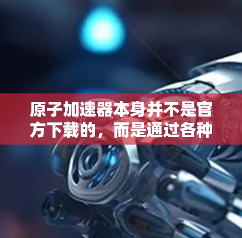 原子加速器本身并不是官方下载的，而是通过各种官方或第三方平台进行下载和使用。以下是一些常见的原子加速器的下载途径和资源