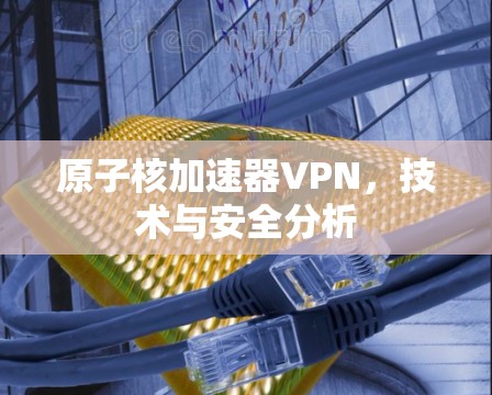 原子核加速器VPN，技术与安全分析