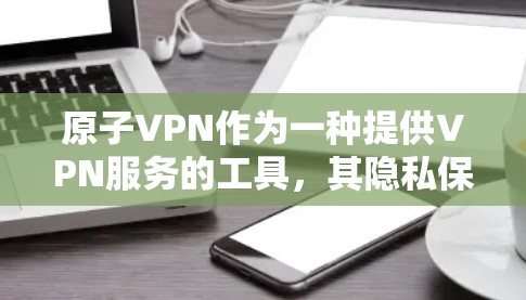 原子VPN作为一种提供VPN服务的工具，其隐私保护措施主要体现在加密技术和算法上。以下是对原子VPN隐私保护的详细分析