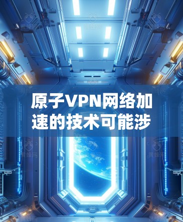原子VPN网络加速的技术可能涉及到量子力学、加密技术或其他特殊领域，具体细节可能因服务而异。以下是一些可能的解释和考虑
