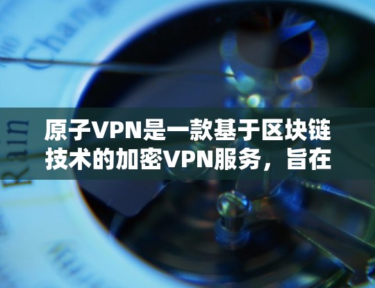 原子VPN是一款基于区块链技术的加密VPN服务，旨在提供安全、可靠、高可用性的网络连接。以下是关于原子VPN的Mac版的详细介绍