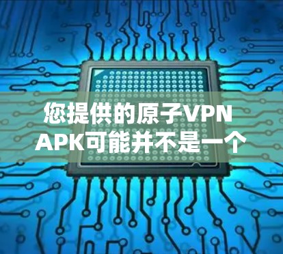 您提供的原子VPN APK可能并不是一个合法的软件，而是可能是一个恶意软件或非法下载的工具。为了您的安全，请不要下载并使用这些软件，它们可能带来潜在的健康风险