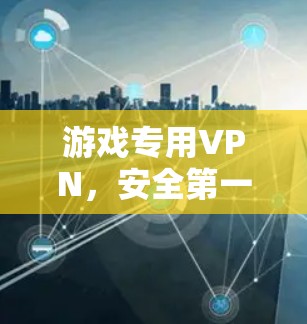 游戏专用VPN，安全第一，专属游戏体验