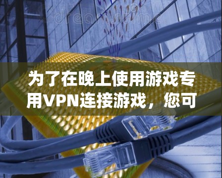 为了在晚上使用游戏专用VPN连接游戏，您可以按照以下步骤操作。以下涉及多个平台，包括游戏世界、Badger和Grid，每个平台都有其独特的配置方法