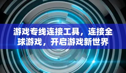 游戏专线连接工具，连接全球游戏，开启游戏新世界