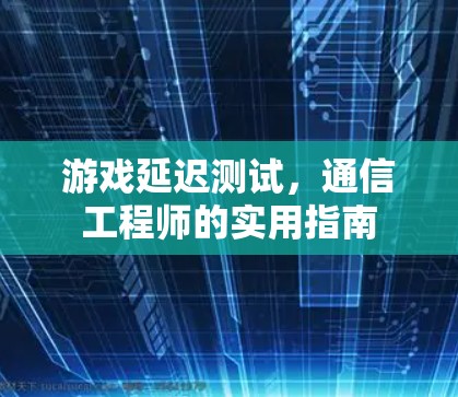 游戏延迟测试，通信工程师的实用指南