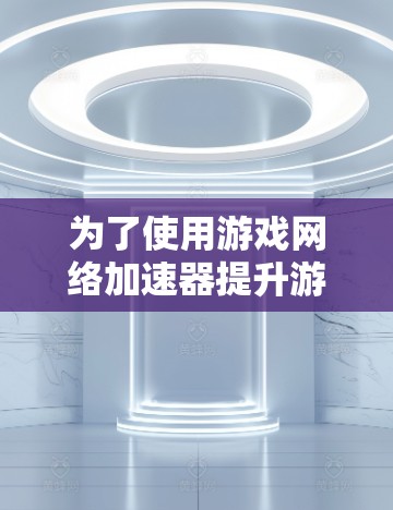为了使用游戏网络加速器提升游戏体验并确保数据安全,可以按照以下步骤操作 为了使用游戏网络加速器提升游戏体验并确保数据安全,可以按照以下步骤操作