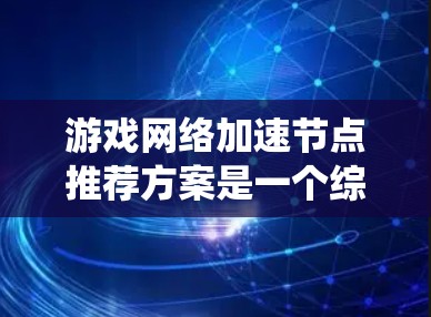 游戏网络加速节点推荐方案是一个综合考虑多个因素的系统，旨在为用户提供高效、稳定的网络加速体验。以下是一个详细且结构化的推荐方案，涵盖用户需求、设备类型、硬件性能、网络连接和兼容性等多个方面