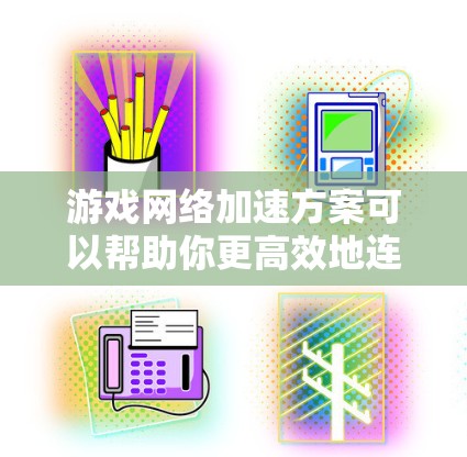 游戏网络加速方案可以帮助你更高效地连接到网络，提升游戏体验。以下是一些常见的网络加速方案及其使用方法
