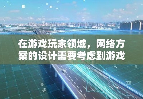 在游戏玩家领域，网络方案的设计需要考虑到游戏内容、用户操作和网络安全的各个方面。以下是一些关键点和建议，帮助你设计一个全面且有效的网络方案