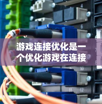 游戏连接优化是一个优化游戏在连接网络时的性能和效率的关键步骤。以下是对游戏连接优化方法的系统性总结，帮助您系统地学习和应用这些方法