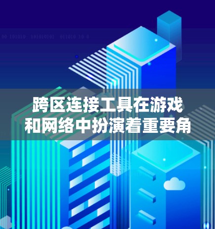 跨区连接工具在游戏和网络中扮演着重要角色，以下是逐步的指南，帮助您理解和应用这些工具