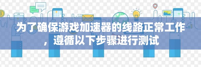 为了确保游戏加速器的线路正常工作，遵循以下步骤进行测试