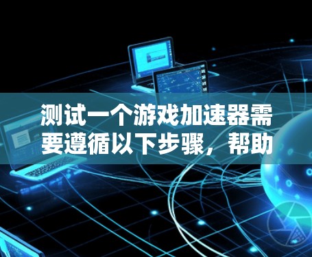 测试一个游戏加速器需要遵循以下步骤，帮助你全面了解其功能和性能