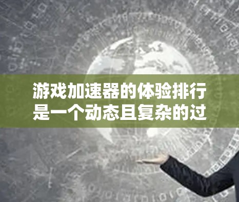 游戏加速器的体验排行是一个动态且复杂的过程，主要取决于用户的具体需求、预算和使用习惯。以下是对不同平台和服务的分析和推荐