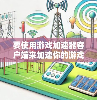 要使用游戏加速器客户端来加速你的游戏，以下是逐步的指南
