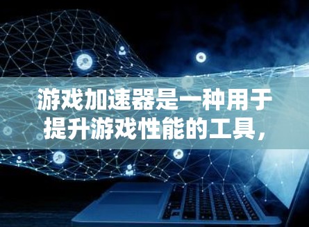 游戏加速器是一种用于提升游戏性能的工具，通过加速游戏运行，减少延迟和卡顿，从而提供更好的游戏体验。以下是关于游戏加速器的详细介绍