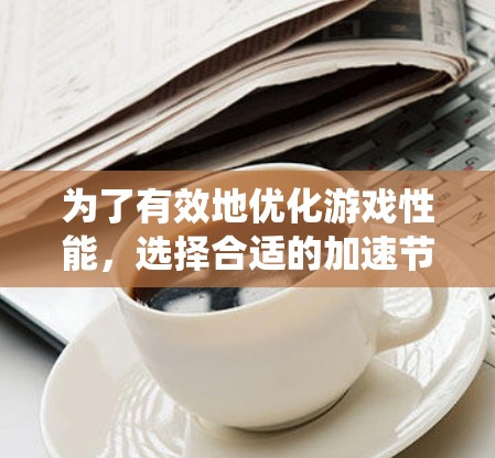 为了有效地优化游戏性能，选择合适的加速节点是关键。以下是一个系统化的指南，帮助您找到适合的游戏加速节点