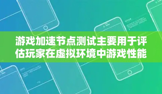 游戏加速节点测试主要用于评估玩家在虚拟环境中游戏性能的表现，通常用于测试游戏的画质、延迟、响应速度等表现。以下是一些与游戏加速节点测试相关的知识点和信息
