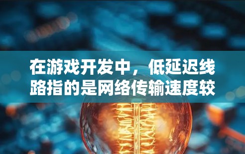 在游戏开发中，低延迟线路指的是网络传输速度较慢的情况，通常导致帧率较低或画面延迟。以下是对这一主题的详细分析
