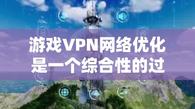 游戏VPN网络优化是一个综合性的过程，旨在为用户提供一个安全、私密且高效的网络环境。以下是详细的网络优化指南