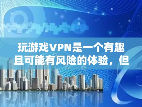 玩游戏VPN是一个有趣且可能有风险的体验，但只有在确保安全和遵守规定的情况下，才值得尝试。以下是一个步骤指南，帮助你有效地开始游戏VPN之旅
