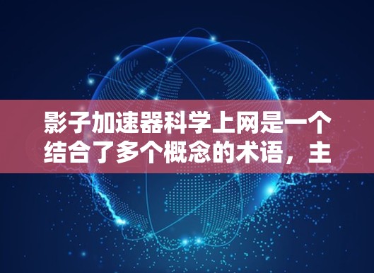 影子加速器科学上网是一个结合了多个概念的术语，主要用于科学领域中，具体含义如下