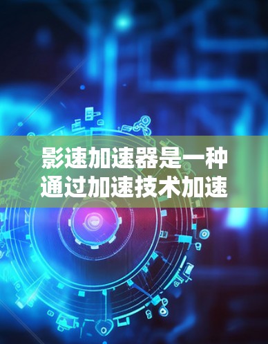 影速加速器是一种通过加速技术加速观看电影的工具，帮助用户更快地体验影片内容。以下是一步步的下载和使用指南